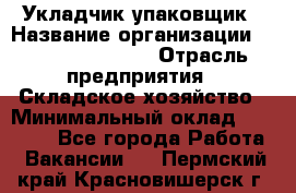 Укладчик-упаковщик › Название организации ­ Fusion Service › Отрасль предприятия ­ Складское хозяйство › Минимальный оклад ­ 30 000 - Все города Работа » Вакансии   . Пермский край,Красновишерск г.